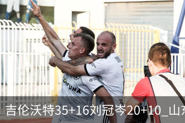 吉伦沃特35+16刘冠岑20+10 山东大胜吉林