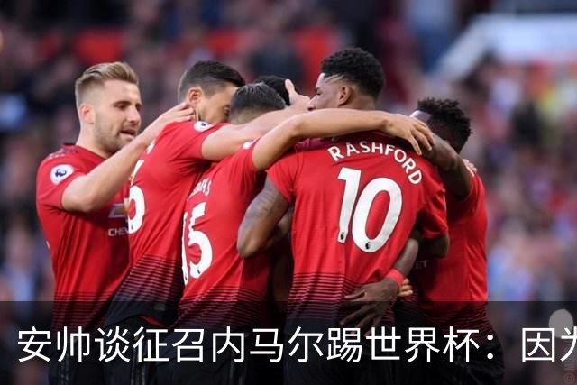 安帅谈征召内马尔踢世界杯：因为他的表现 而不是外界压力